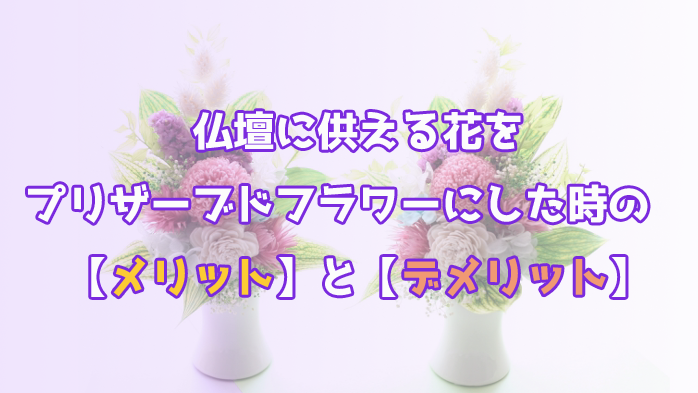 仏花をプリザーブドフラワーにするメリット・デメリット│仏具のブログ